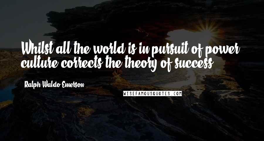 Ralph Waldo Emerson Quotes: Whilst all the world is in pursuit of power, culture corrects the theory of success.