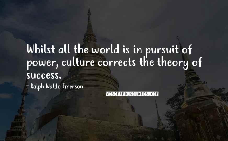 Ralph Waldo Emerson Quotes: Whilst all the world is in pursuit of power, culture corrects the theory of success.