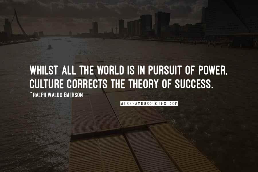 Ralph Waldo Emerson Quotes: Whilst all the world is in pursuit of power, culture corrects the theory of success.