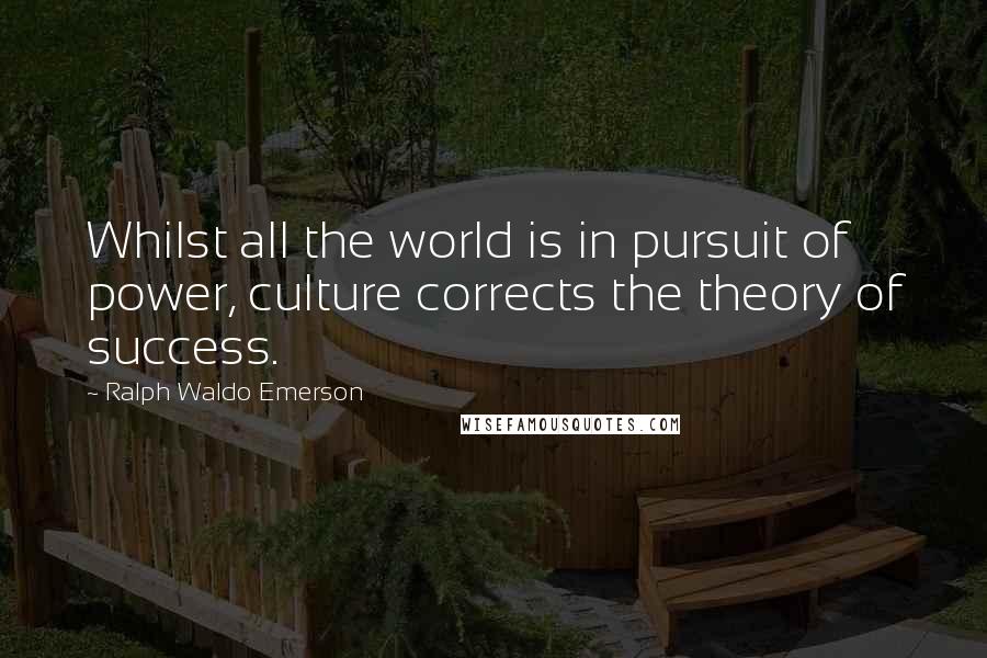 Ralph Waldo Emerson Quotes: Whilst all the world is in pursuit of power, culture corrects the theory of success.