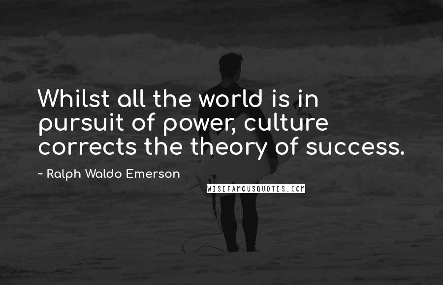 Ralph Waldo Emerson Quotes: Whilst all the world is in pursuit of power, culture corrects the theory of success.