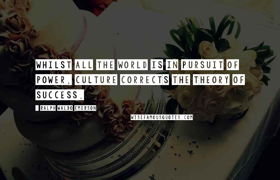 Ralph Waldo Emerson Quotes: Whilst all the world is in pursuit of power, culture corrects the theory of success.