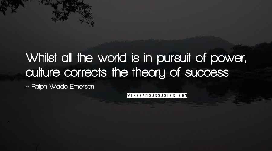 Ralph Waldo Emerson Quotes: Whilst all the world is in pursuit of power, culture corrects the theory of success.