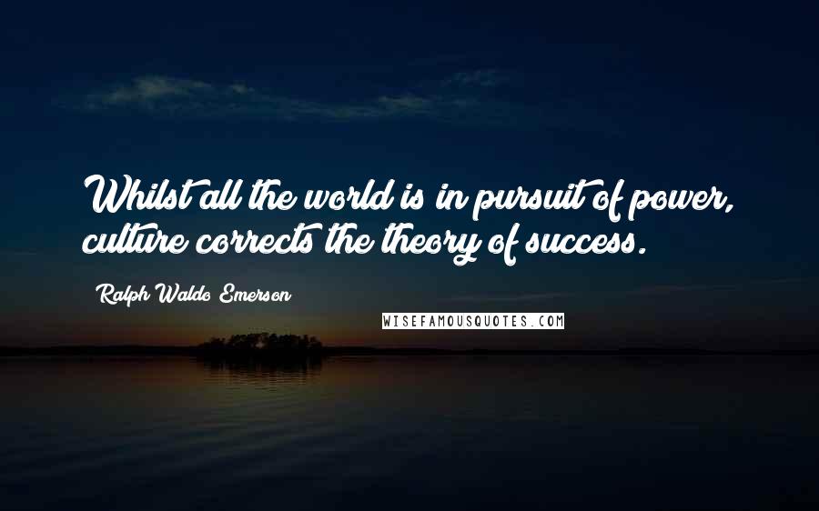 Ralph Waldo Emerson Quotes: Whilst all the world is in pursuit of power, culture corrects the theory of success.