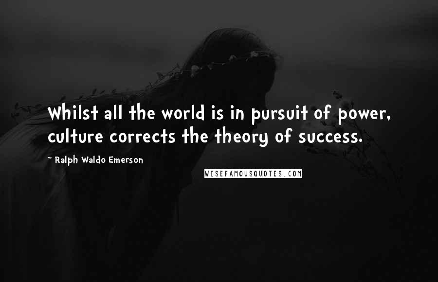 Ralph Waldo Emerson Quotes: Whilst all the world is in pursuit of power, culture corrects the theory of success.