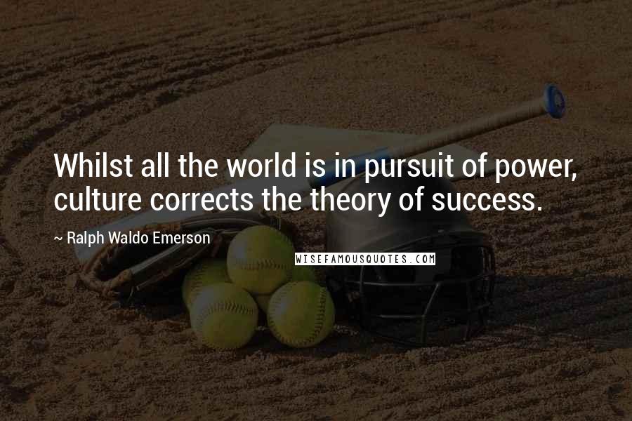 Ralph Waldo Emerson Quotes: Whilst all the world is in pursuit of power, culture corrects the theory of success.