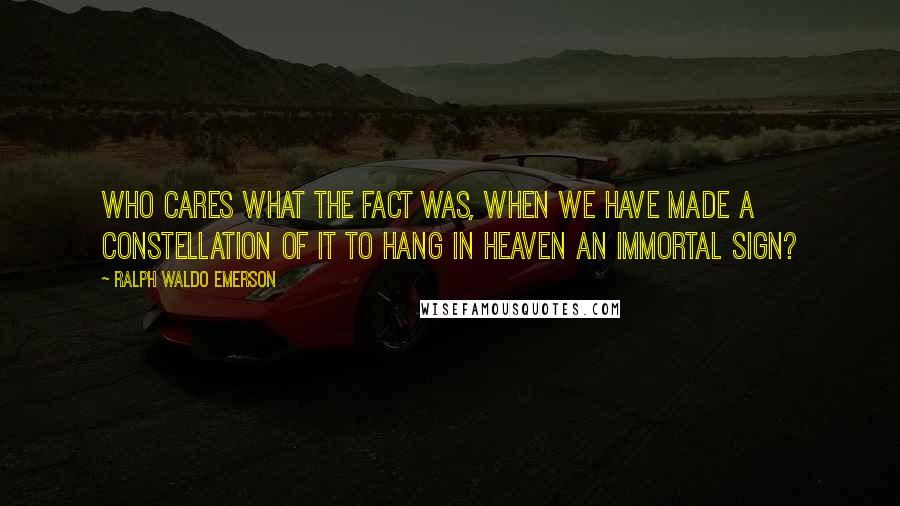 Ralph Waldo Emerson Quotes: Who cares what the fact was, when we have made a constellation of it to hang in heaven an immortal sign?