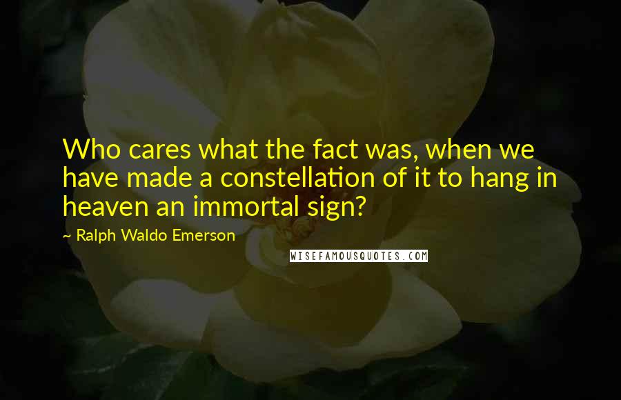 Ralph Waldo Emerson Quotes: Who cares what the fact was, when we have made a constellation of it to hang in heaven an immortal sign?