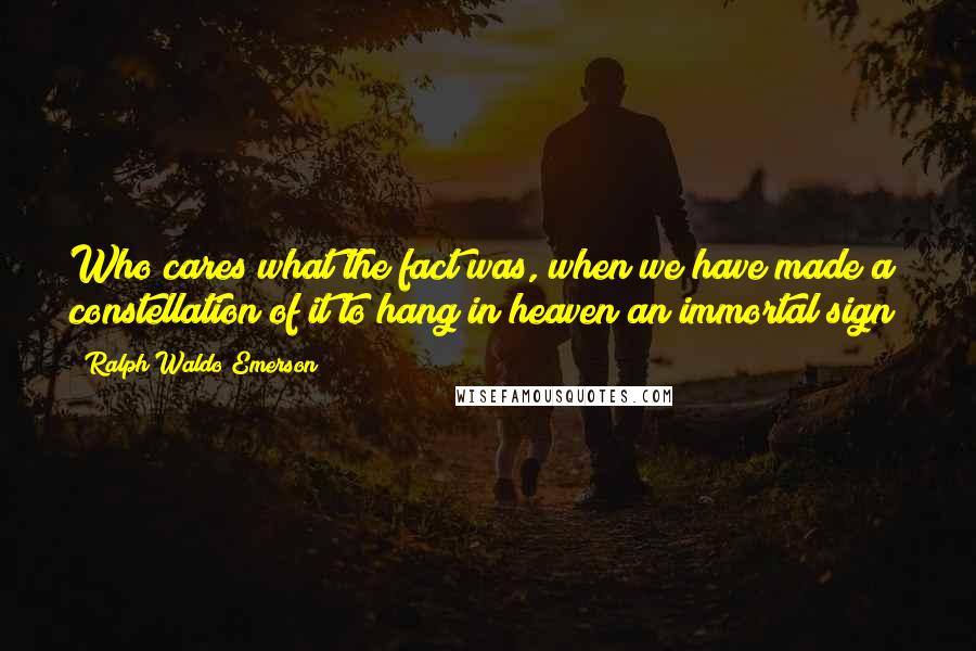 Ralph Waldo Emerson Quotes: Who cares what the fact was, when we have made a constellation of it to hang in heaven an immortal sign?