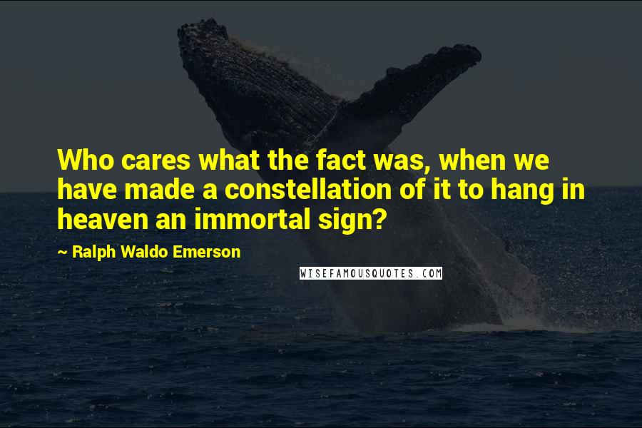 Ralph Waldo Emerson Quotes: Who cares what the fact was, when we have made a constellation of it to hang in heaven an immortal sign?