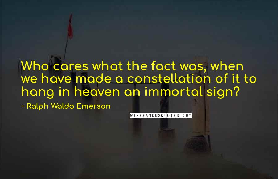 Ralph Waldo Emerson Quotes: Who cares what the fact was, when we have made a constellation of it to hang in heaven an immortal sign?