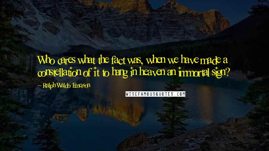 Ralph Waldo Emerson Quotes: Who cares what the fact was, when we have made a constellation of it to hang in heaven an immortal sign?