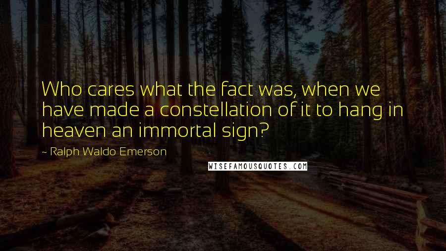 Ralph Waldo Emerson Quotes: Who cares what the fact was, when we have made a constellation of it to hang in heaven an immortal sign?