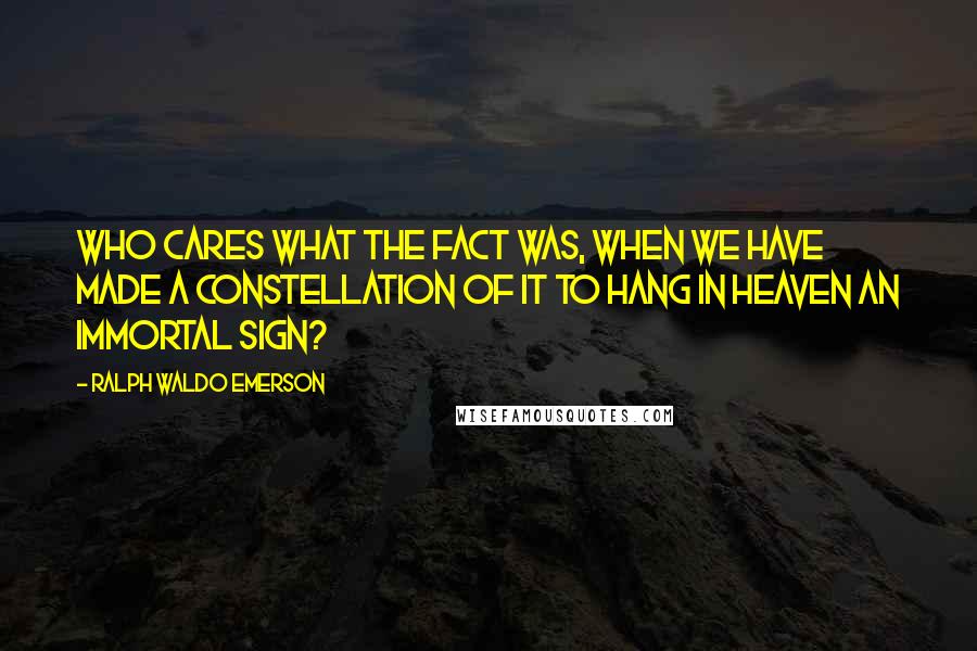 Ralph Waldo Emerson Quotes: Who cares what the fact was, when we have made a constellation of it to hang in heaven an immortal sign?