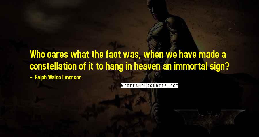 Ralph Waldo Emerson Quotes: Who cares what the fact was, when we have made a constellation of it to hang in heaven an immortal sign?