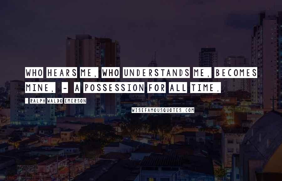 Ralph Waldo Emerson Quotes: Who hears me, who understands me, becomes mine,  -  a possession for all time.