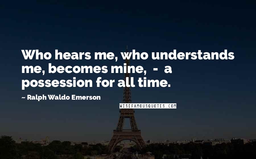 Ralph Waldo Emerson Quotes: Who hears me, who understands me, becomes mine,  -  a possession for all time.
