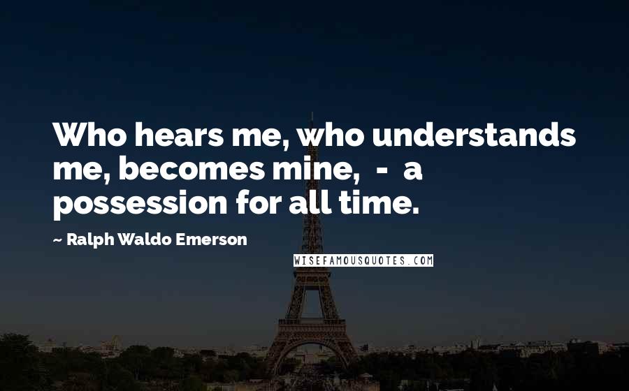 Ralph Waldo Emerson Quotes: Who hears me, who understands me, becomes mine, - a possession for all time.