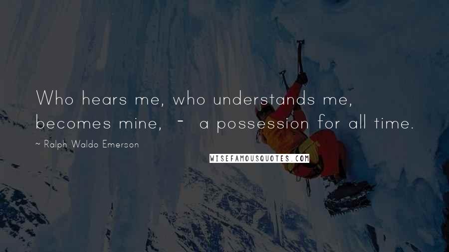 Ralph Waldo Emerson Quotes: Who hears me, who understands me, becomes mine,  -  a possession for all time.