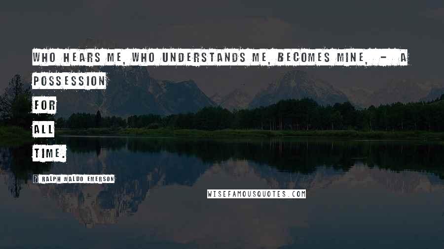 Ralph Waldo Emerson Quotes: Who hears me, who understands me, becomes mine,  -  a possession for all time.