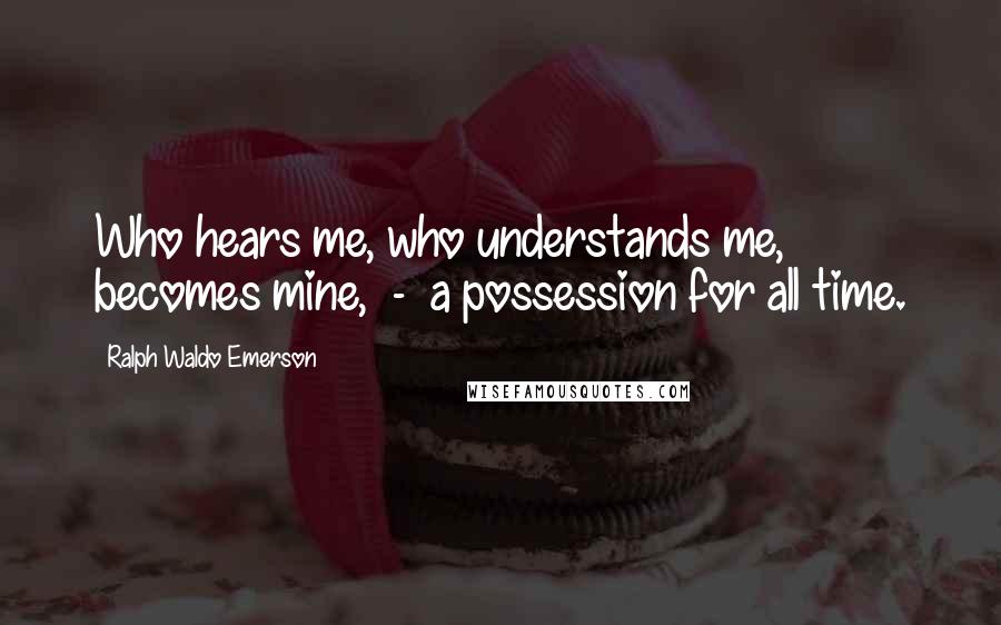 Ralph Waldo Emerson Quotes: Who hears me, who understands me, becomes mine,  -  a possession for all time.