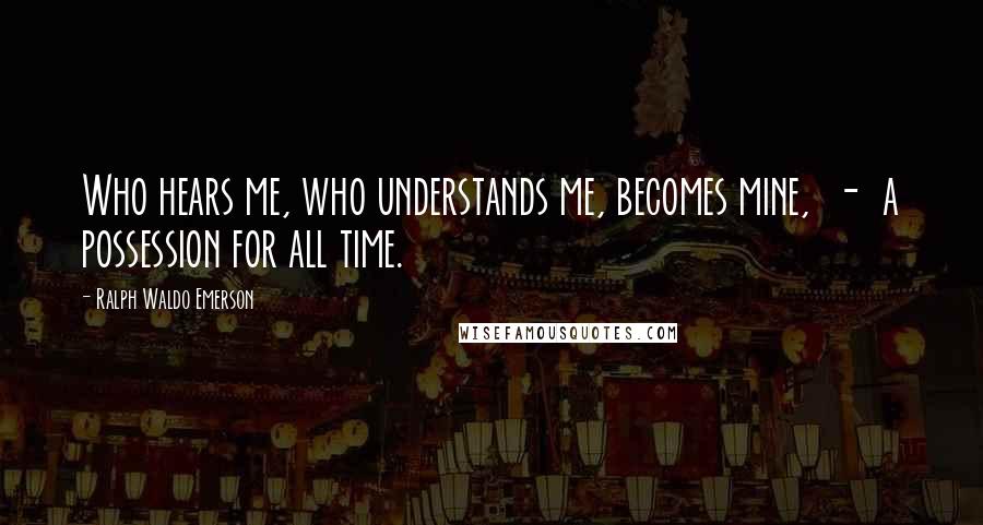 Ralph Waldo Emerson Quotes: Who hears me, who understands me, becomes mine, - a possession for all time.