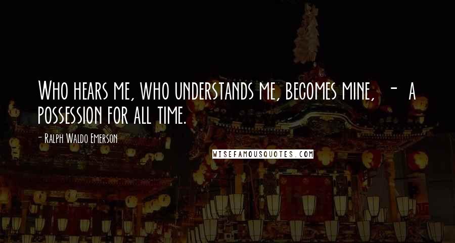 Ralph Waldo Emerson Quotes: Who hears me, who understands me, becomes mine,  -  a possession for all time.