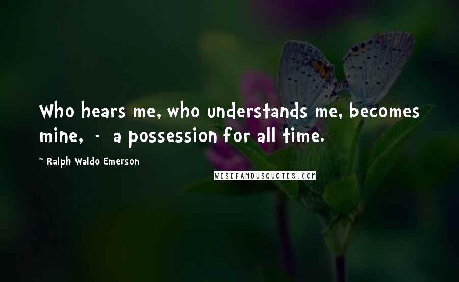 Ralph Waldo Emerson Quotes: Who hears me, who understands me, becomes mine,  -  a possession for all time.