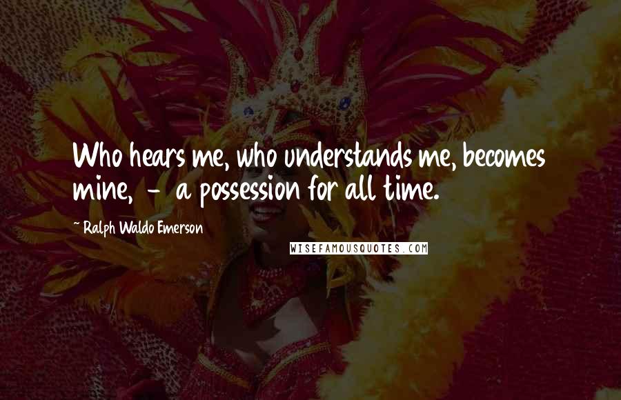 Ralph Waldo Emerson Quotes: Who hears me, who understands me, becomes mine,  -  a possession for all time.