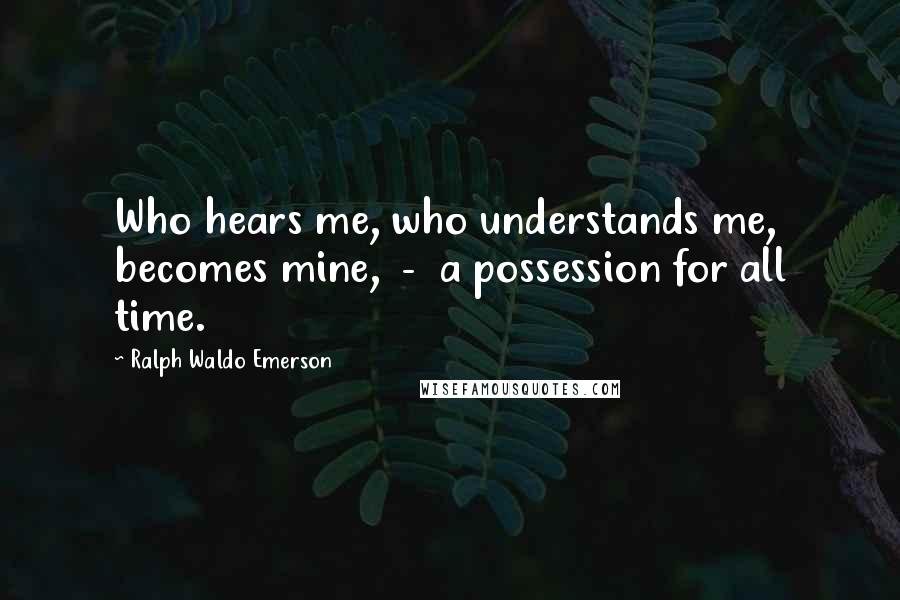 Ralph Waldo Emerson Quotes: Who hears me, who understands me, becomes mine, - a possession for all time.