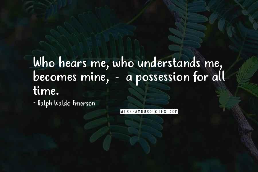 Ralph Waldo Emerson Quotes: Who hears me, who understands me, becomes mine,  -  a possession for all time.