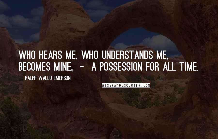 Ralph Waldo Emerson Quotes: Who hears me, who understands me, becomes mine,  -  a possession for all time.