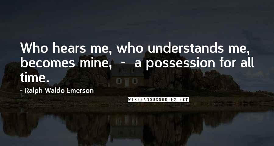 Ralph Waldo Emerson Quotes: Who hears me, who understands me, becomes mine,  -  a possession for all time.
