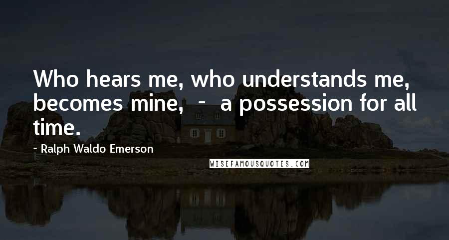 Ralph Waldo Emerson Quotes: Who hears me, who understands me, becomes mine, - a possession for all time.