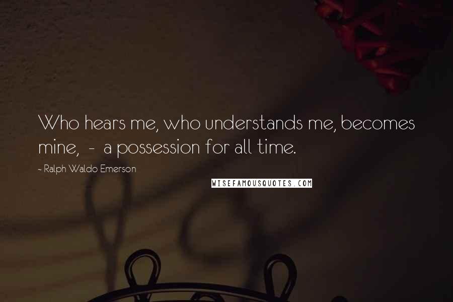 Ralph Waldo Emerson Quotes: Who hears me, who understands me, becomes mine,  -  a possession for all time.