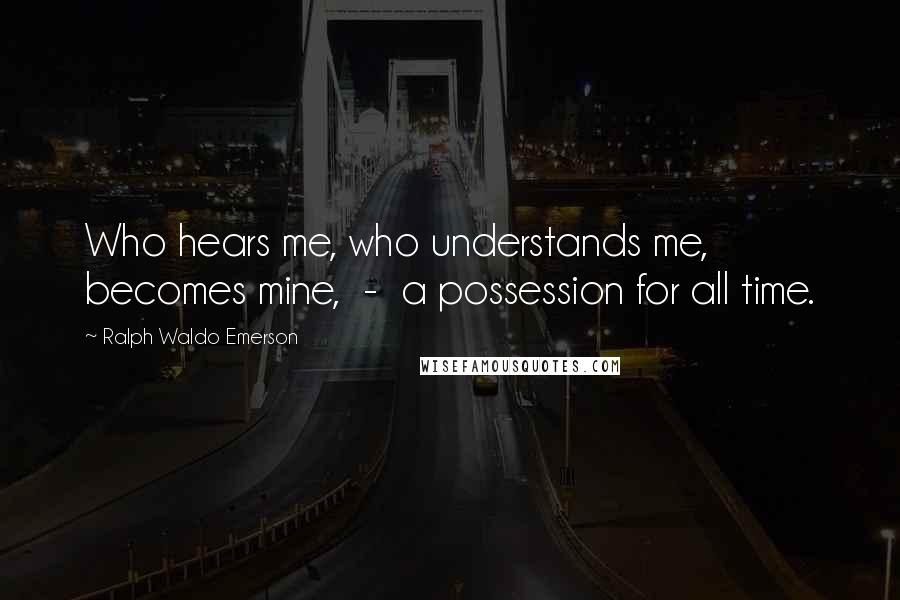 Ralph Waldo Emerson Quotes: Who hears me, who understands me, becomes mine,  -  a possession for all time.