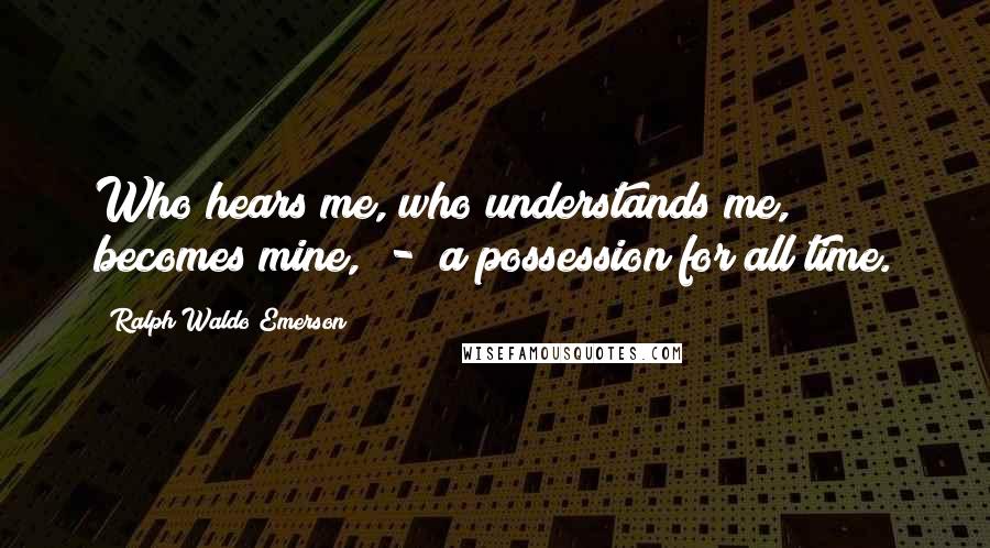 Ralph Waldo Emerson Quotes: Who hears me, who understands me, becomes mine, - a possession for all time.
