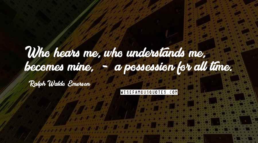 Ralph Waldo Emerson Quotes: Who hears me, who understands me, becomes mine,  -  a possession for all time.