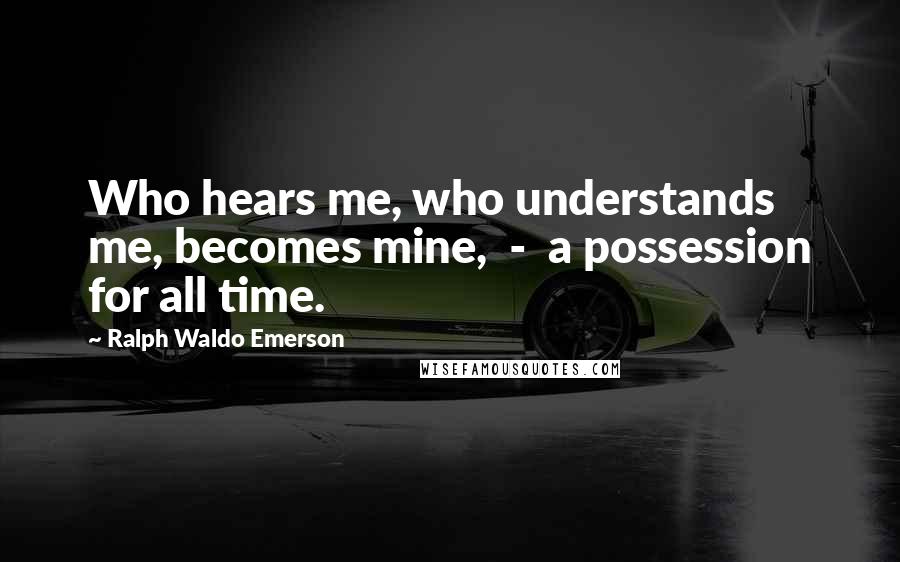 Ralph Waldo Emerson Quotes: Who hears me, who understands me, becomes mine, - a possession for all time.