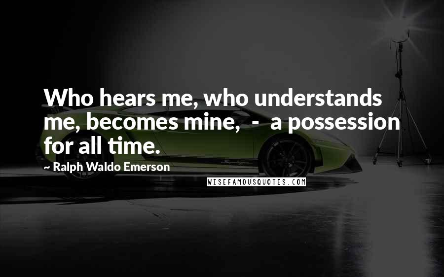 Ralph Waldo Emerson Quotes: Who hears me, who understands me, becomes mine,  -  a possession for all time.