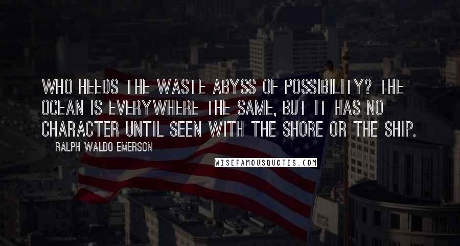 Ralph Waldo Emerson Quotes: Who heeds the waste abyss of possibility? The ocean is everywhere the same, but it has no character until seen with the shore or the ship.