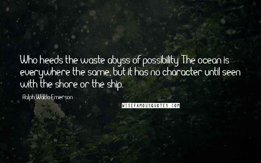 Ralph Waldo Emerson Quotes: Who heeds the waste abyss of possibility? The ocean is everywhere the same, but it has no character until seen with the shore or the ship.