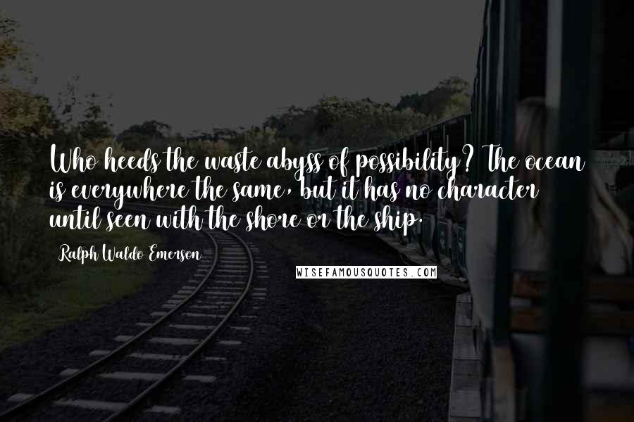 Ralph Waldo Emerson Quotes: Who heeds the waste abyss of possibility? The ocean is everywhere the same, but it has no character until seen with the shore or the ship.