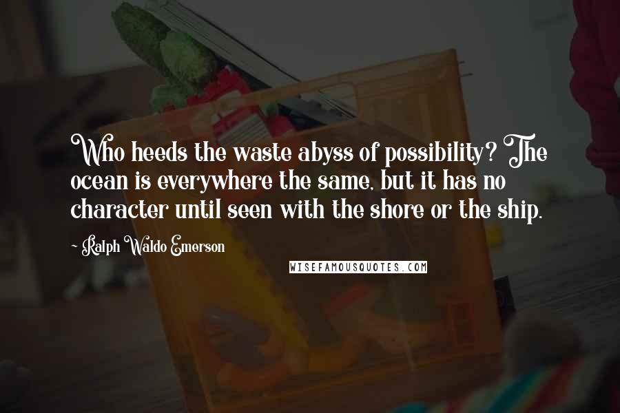 Ralph Waldo Emerson Quotes: Who heeds the waste abyss of possibility? The ocean is everywhere the same, but it has no character until seen with the shore or the ship.