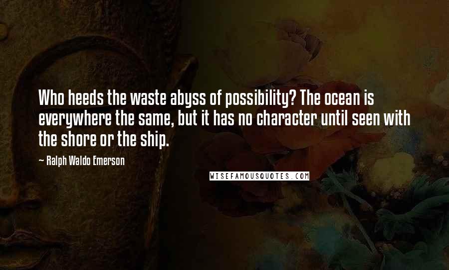 Ralph Waldo Emerson Quotes: Who heeds the waste abyss of possibility? The ocean is everywhere the same, but it has no character until seen with the shore or the ship.