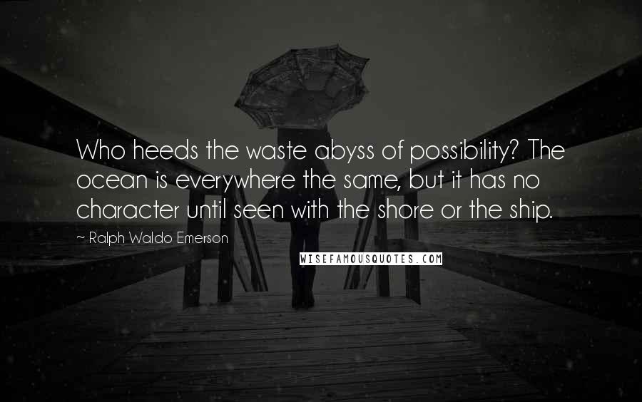 Ralph Waldo Emerson Quotes: Who heeds the waste abyss of possibility? The ocean is everywhere the same, but it has no character until seen with the shore or the ship.