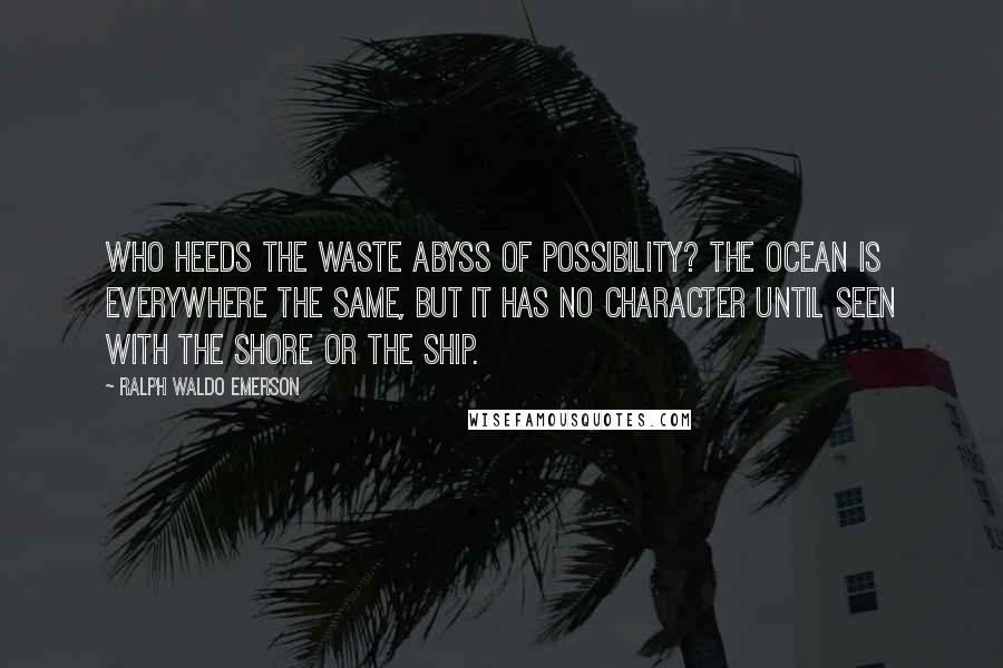 Ralph Waldo Emerson Quotes: Who heeds the waste abyss of possibility? The ocean is everywhere the same, but it has no character until seen with the shore or the ship.