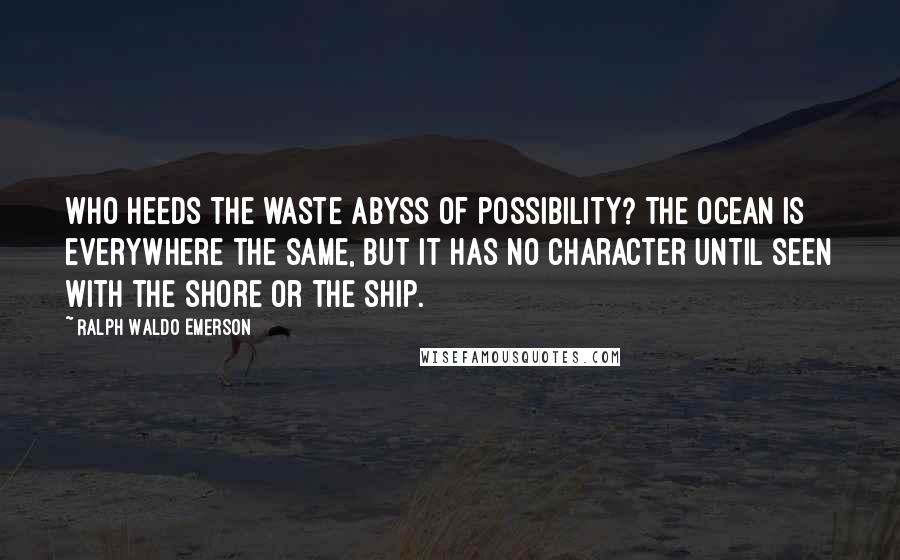 Ralph Waldo Emerson Quotes: Who heeds the waste abyss of possibility? The ocean is everywhere the same, but it has no character until seen with the shore or the ship.