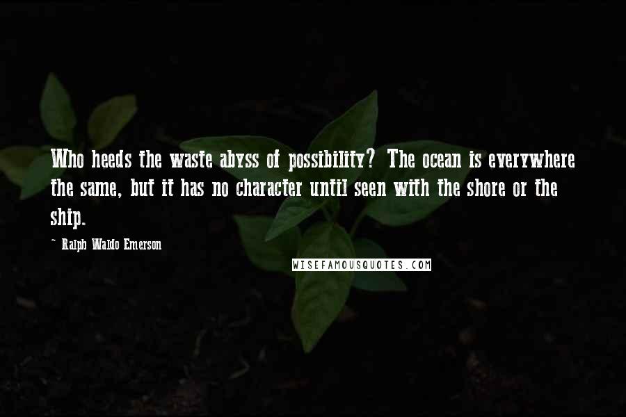 Ralph Waldo Emerson Quotes: Who heeds the waste abyss of possibility? The ocean is everywhere the same, but it has no character until seen with the shore or the ship.