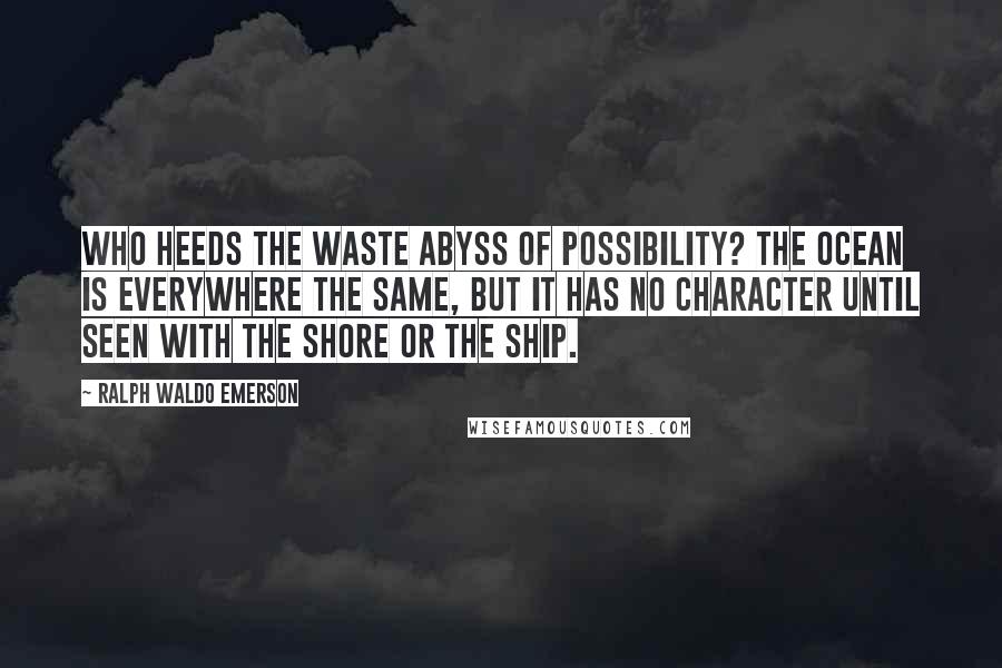 Ralph Waldo Emerson Quotes: Who heeds the waste abyss of possibility? The ocean is everywhere the same, but it has no character until seen with the shore or the ship.